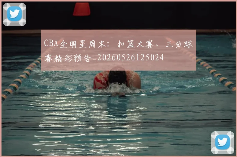 CBA全明星周末:扣篮大赛、三分球赛精彩预告_20260526125024
