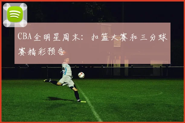 CBA全明星周末:扣篮大赛和三分球赛精彩预告