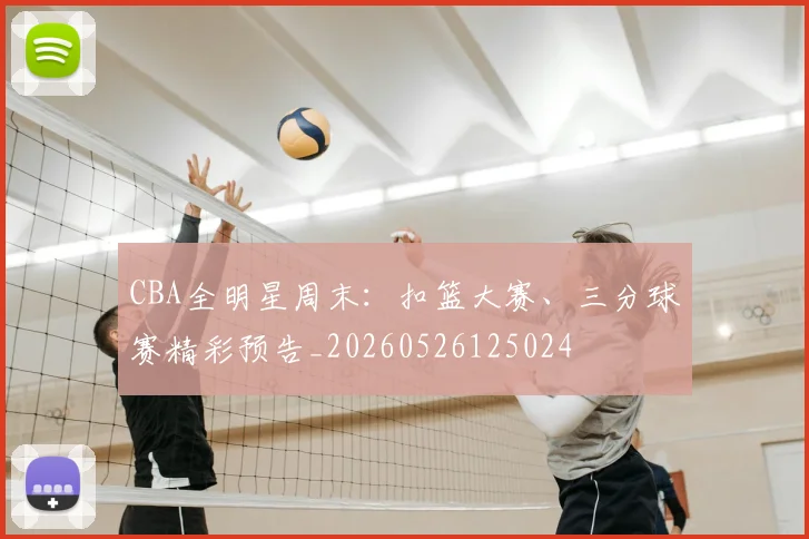 CBA全明星周末:扣篮大赛、三分球赛精彩预告_20260526125024