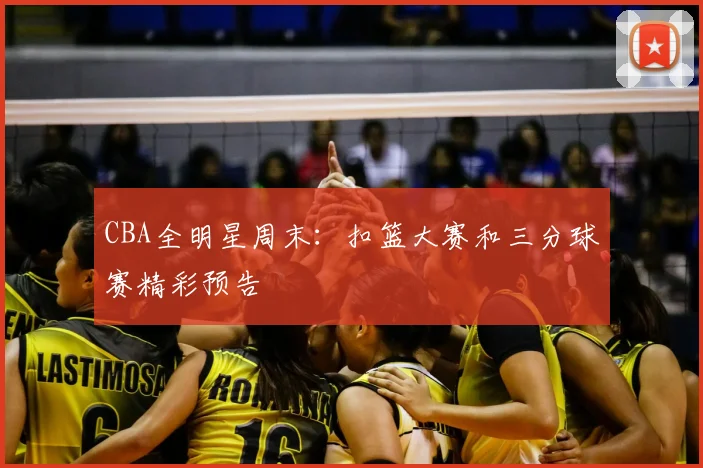 CBA全明星周末:扣篮大赛和三分球赛精彩预告