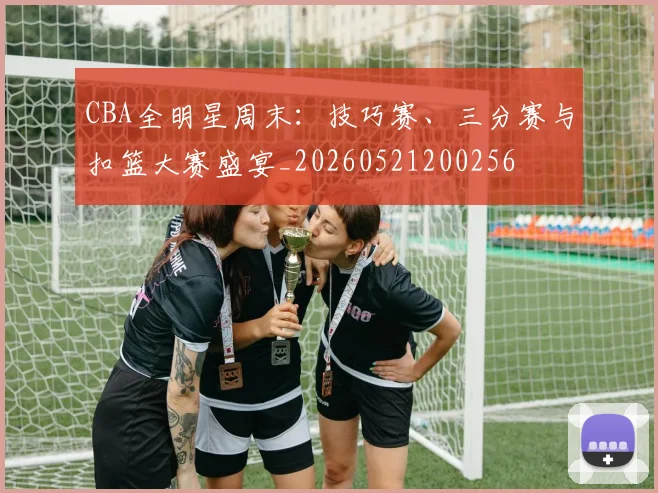 CBA全明星周末:技巧赛、三分赛与扣篮大赛盛宴_20260521200256