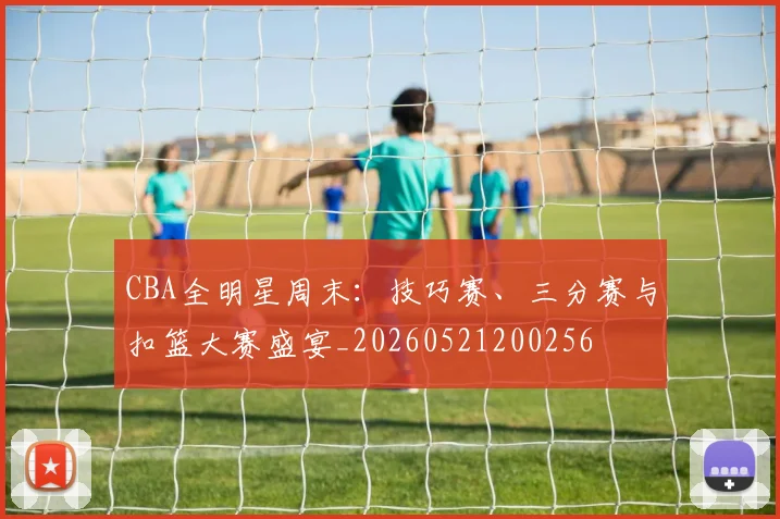 CBA全明星周末:技巧赛、三分赛与扣篮大赛盛宴_20260521200256