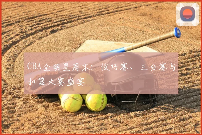 CBA全明星周末:技巧赛、三分赛与扣篮大赛盛宴
